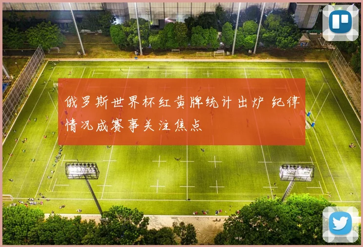 俄罗斯世界杯红黄牌统计出炉 纪律情况成赛事关注焦点