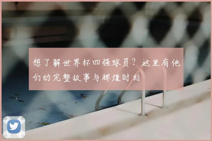 想了解世界杯四强球员？这里有他们的完整故事与辉煌时刻