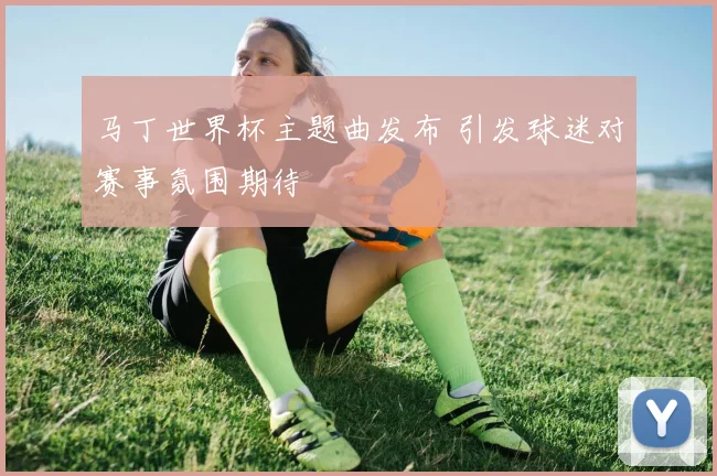 马丁世界杯主题曲发布 引发球迷对赛事氛围期待