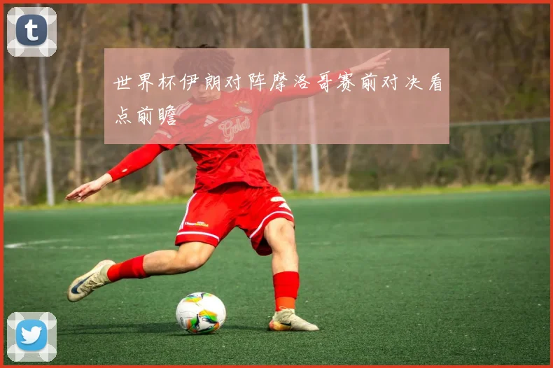 世界杯伊朗对阵摩洛哥赛前对决看点前瞻