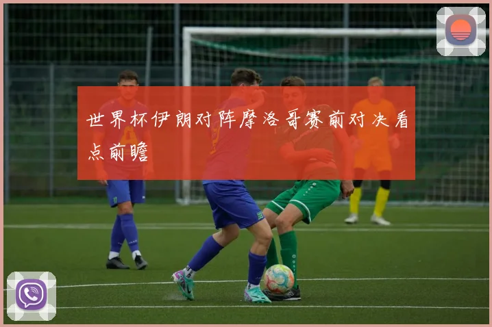世界杯伊朗对阵摩洛哥赛前对决看点前瞻