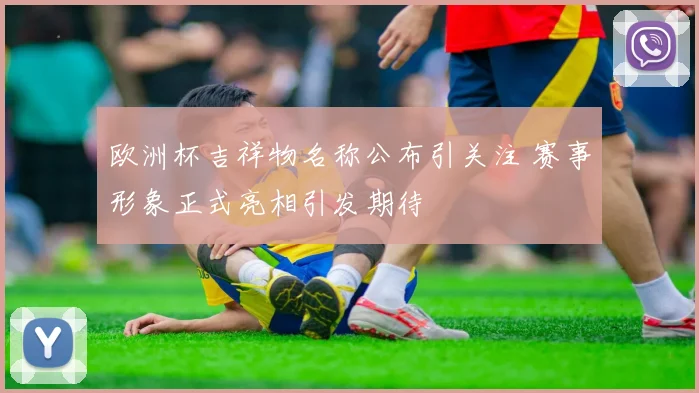 欧洲杯吉祥物名称公布引关注 赛事形象正式亮相引发期待