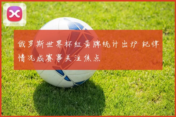 俄罗斯世界杯红黄牌统计出炉 纪律情况成赛事关注焦点