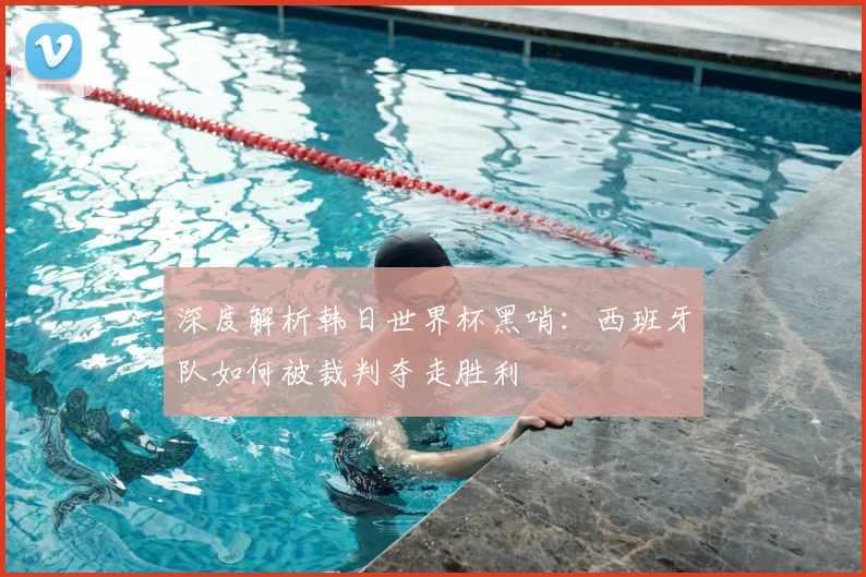 深度解析韩日世界杯黑哨：西班牙队如何被裁判夺走胜利