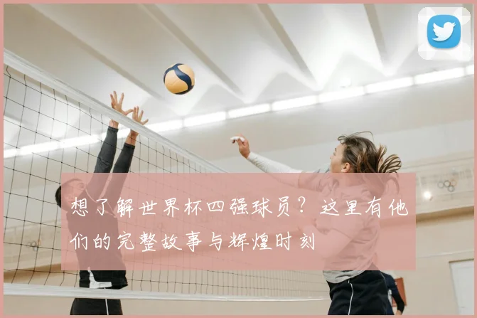 想了解世界杯四强球员？这里有他们的完整故事与辉煌时刻