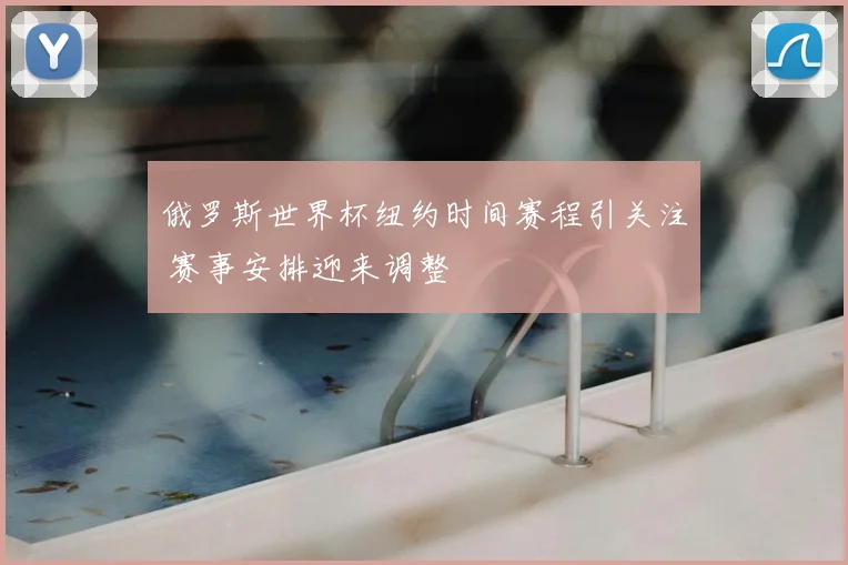 俄罗斯世界杯纽约时间赛程引关注 赛事安排迎来调整
