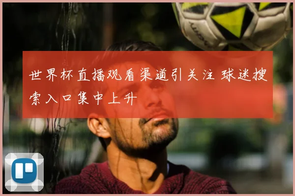 世界杯直播观看渠道引关注 球迷搜索入口集中上升