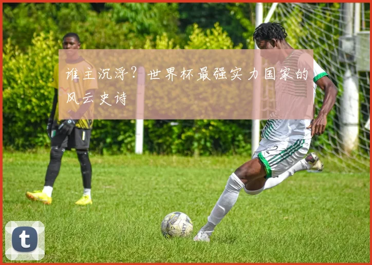 谁主沉浮？世界杯最强实力国家的风云史诗